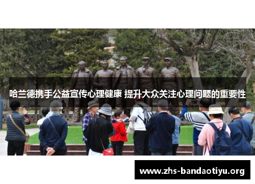哈兰德携手公益宣传心理健康 提升大众关注心理问题的重要性 哈兰德携手公益宣传心理健康 提升大众关注心理问题的重要性
