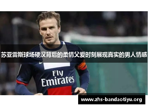 苏亚雷斯球场硬汉背后的柔情父爱时刻展现真实的男人情感 苏亚雷斯球场硬汉背后的柔情父爱时刻展现真实的男人情感