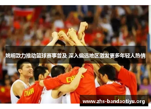 姚明致力推动篮球赛事普及 深入偏远地区激发更多年轻人热情 姚明致力推动篮球赛事普及 深入偏远地区激发更多年轻人热情