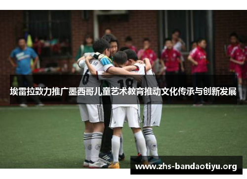 埃雷拉致力推广墨西哥儿童艺术教育推动文化传承与创新发展 埃雷拉致力推广墨西哥儿童艺术教育推动文化传承与创新发展