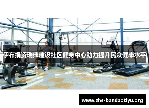 伊布捐资瑞典建设社区健身中心助力提升民众健康水平 伊布捐资瑞典建设社区健身中心助力提升民众健康水平