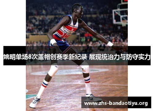姚明单场8次盖帽创赛季新纪录 展现统治力与防守实力 姚明单场8次盖帽创赛季新纪录 展现统治力与防守实力