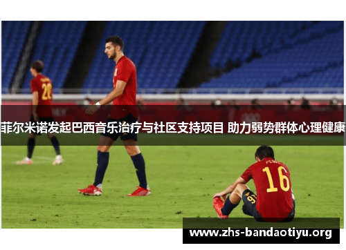 菲尔米诺发起巴西音乐治疗与社区支持项目 助力弱势群体心理健康 菲尔米诺发起巴西音乐治疗与社区支持项目 助力弱势群体心理健康