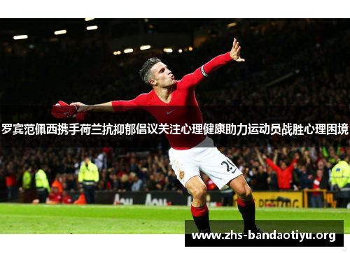 罗宾范佩西携手荷兰抗抑郁倡议关注心理健康助力运动员战胜心理困境 罗宾范佩西携手荷兰抗抑郁倡议关注心理健康助力运动员战胜心理困境