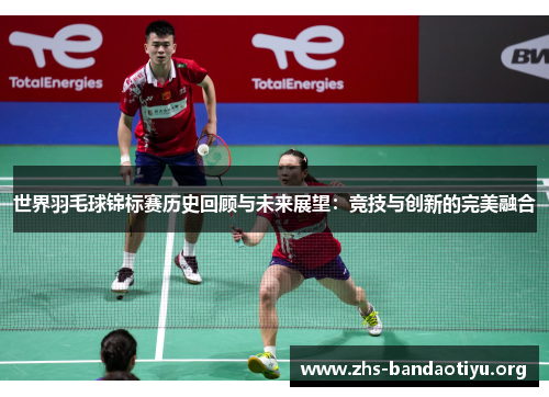 世界羽毛球锦标赛历史回顾与未来展望:竞技与创新的完美融合 世界羽毛球锦标赛历史回顾与未来展望:竞技与创新的完美融合