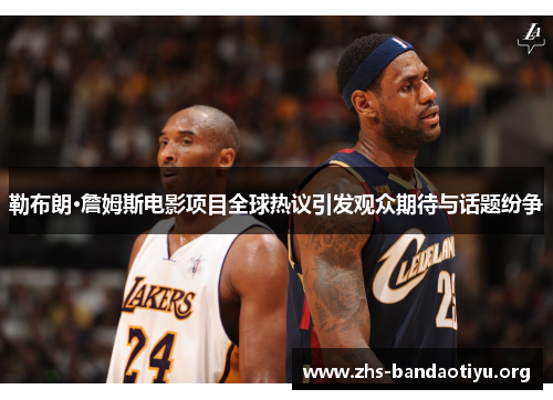 勒布朗·詹姆斯电影项目全球热议引发观众期待与话题纷争 勒布朗·詹姆斯电影项目全球热议引发观众期待与话题纷争
