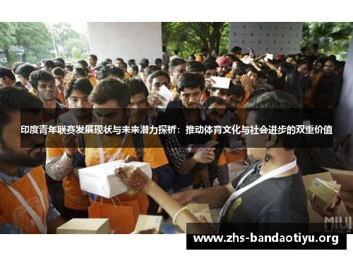 印度青年联赛发展现状与未来潜力探析:推动体育文化与社会进步的双重价值 印度青年联赛发展现状与未来潜力探析:推动体育文化与社会进步的双重价值