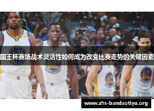 国王杯赛场战术灵活性如何成为改变比赛走势的关键因素 国王杯赛场战术灵活性如何成为改变比赛走势的关键因素
