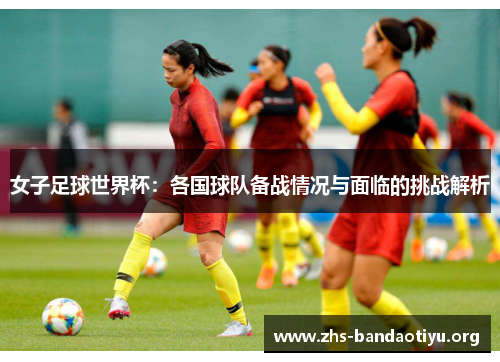 女子足球世界杯:各国球队备战情况与面临的挑战解析 女子足球世界杯:各国球队备战情况与面临的挑战解析