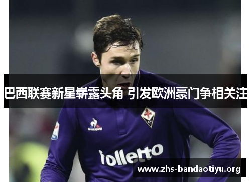 巴西联赛新星崭露头角 引发欧洲豪门争相关注 巴西联赛新星崭露头角 引发欧洲豪门争相关注