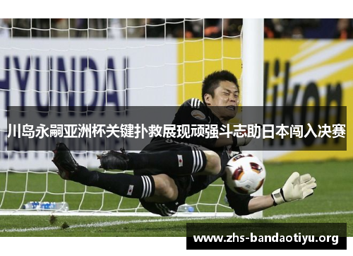 川岛永嗣亚洲杯关键扑救展现顽强斗志助日本闯入决赛 川岛永嗣亚洲杯关键扑救展现顽强斗志助日本闯入决赛