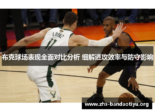 布克球场表现全面对比分析 细解进攻效率与防守影响 布克球场表现全面对比分析 细解进攻效率与防守影响