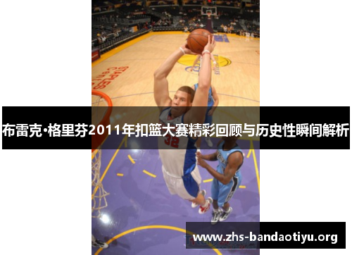 布雷克·格里芬2011年扣篮大赛精彩回顾与历史性瞬间解析 布雷克·格里芬2011年扣篮大赛精彩回顾与历史性瞬间解析