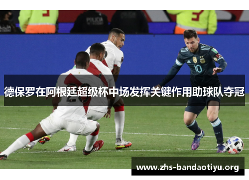 德保罗在阿根廷超级杯中场发挥关键作用助球队夺冠 德保罗在阿根廷超级杯中场发挥关键作用助球队夺冠