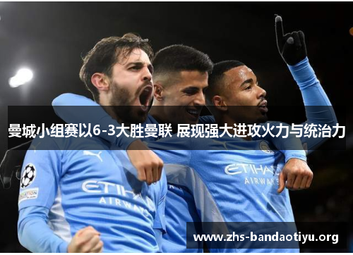 曼城小组赛以6-3大胜曼联 展现强大进攻火力与统治力 曼城小组赛以6-3大胜曼联 展现强大进攻火力与统治力