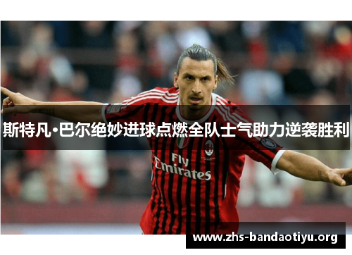 斯特凡·巴尔绝妙进球点燃全队士气助力逆袭胜利 斯特凡·巴尔绝妙进球点燃全队士气助力逆袭胜利