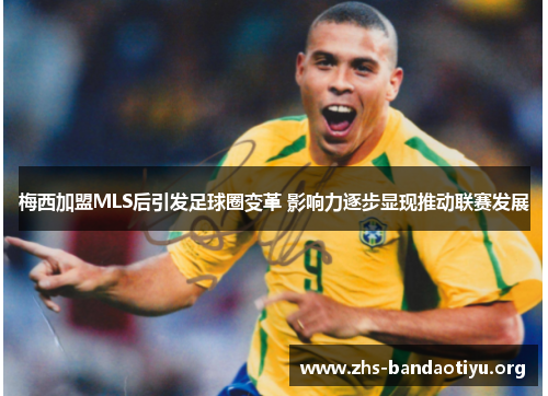 梅西加盟MLS后引发足球圈变革 影响力逐步显现推动联赛发展 梅西加盟MLS后引发足球圈变革 影响力逐步显现推动联赛发展