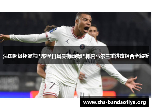 法国超级杯聚焦巴黎圣日耳曼梅西姆巴佩内马尔三重进攻组合全解析 法国超级杯聚焦巴黎圣日耳曼梅西姆巴佩内马尔三重进攻组合全解析