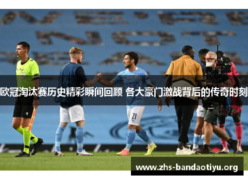 欧冠淘汰赛历史精彩瞬间回顾 各大豪门激战背后的传奇时刻 欧冠淘汰赛历史精彩瞬间回顾 各大豪门激战背后的传奇时刻