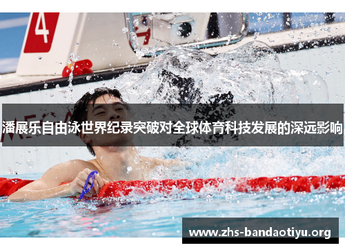 潘展乐自由泳世界纪录突破对全球体育科技发展的深远影响 潘展乐自由泳世界纪录突破对全球体育科技发展的深远影响