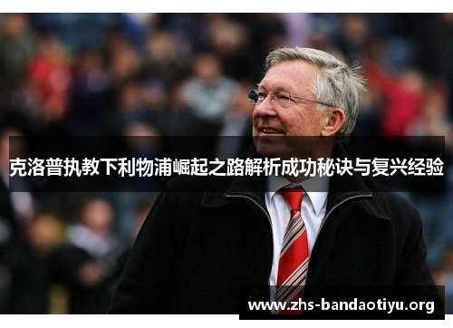 克洛普执教下利物浦崛起之路解析成功秘诀与复兴经验 克洛普执教下利物浦崛起之路解析成功秘诀与复兴经验