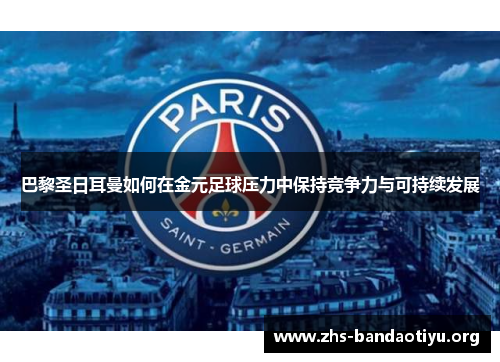 巴黎圣日耳曼如何在金元足球压力中保持竞争力与可持续发展 巴黎圣日耳曼如何在金元足球压力中保持竞争力与可持续发展