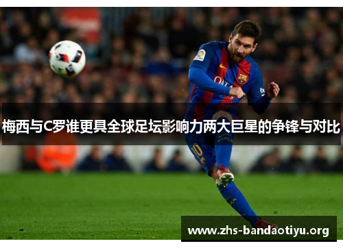 梅西与C罗谁更具全球足坛影响力两大巨星的争锋与对比 梅西与C罗谁更具全球足坛影响力两大巨星的争锋与对比