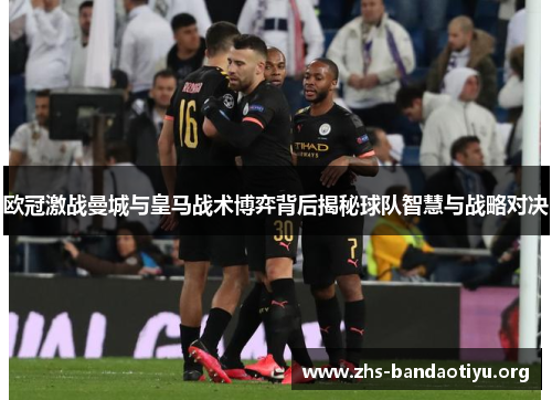 欧冠激战曼城与皇马战术博弈背后揭秘球队智慧与战略对决 欧冠激战曼城与皇马战术博弈背后揭秘球队智慧与战略对决