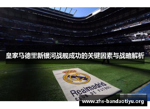 皇家马德里新银河战舰成功的关键因素与战略解析 皇家马德里新银河战舰成功的关键因素与战略解析