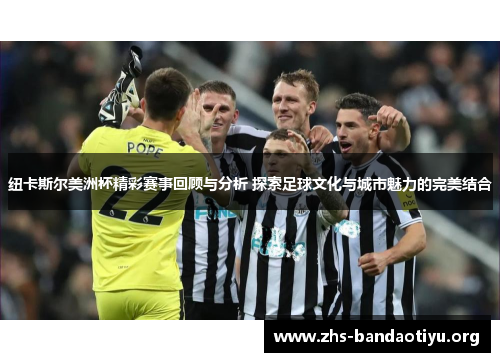 纽卡斯尔美洲杯精彩赛事回顾与分析 探索足球文化与城市魅力的完美结合 纽卡斯尔美洲杯精彩赛事回顾与分析 探索足球文化与城市魅力的完美结合