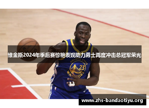 维金斯2024年季后赛惊艳表现助力勇士再度冲击总冠军荣光 维金斯2024年季后赛惊艳表现助力勇士再度冲击总冠军荣光
