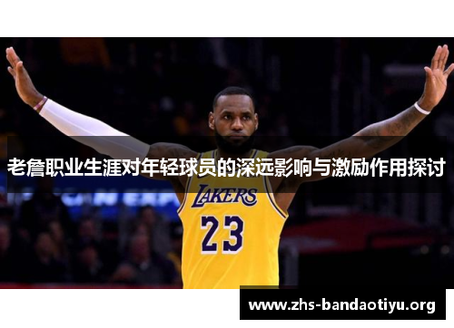 老詹职业生涯对年轻球员的深远影响与激励作用探讨 老詹职业生涯对年轻球员的深远影响与激励作用探讨