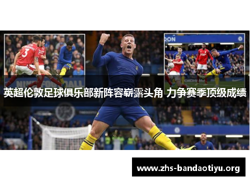 英超伦敦足球俱乐部新阵容崭露头角 力争赛季顶级成绩 英超伦敦足球俱乐部新阵容崭露头角 力争赛季顶级成绩