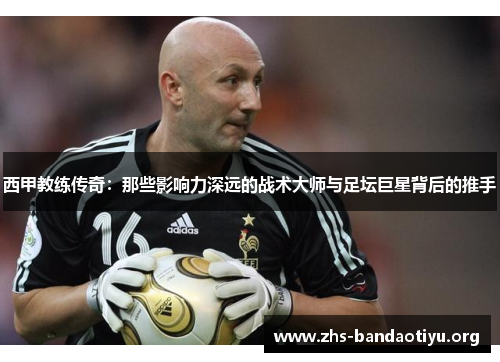 西甲教练传奇:那些影响力深远的战术大师与足坛巨星背后的推手 西甲教练传奇:那些影响力深远的战术大师与足坛巨星背后的推手
