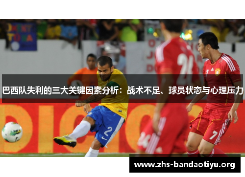 巴西队失利的三大关键因素分析:战术不足、球员状态与心理压力 巴西队失利的三大关键因素分析:战术不足、球员状态与心理压力