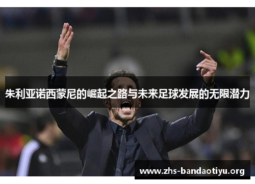 朱利亚诺西蒙尼的崛起之路与未来足球发展的无限潜力 朱利亚诺西蒙尼的崛起之路与未来足球发展的无限潜力