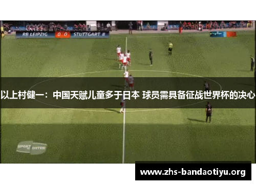 以上村健一:中国天赋儿童多于日本 球员需具备征战世界杯的决心 以上村健一:中国天赋儿童多于日本 球员需具备征战世界杯的决心