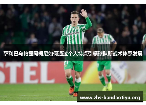 萨利巴乌帕楚阿梅尼如何通过个人特点引领球队新战术体系发展 萨利巴乌帕楚阿梅尼如何通过个人特点引领球队新战术体系发展