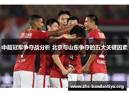 中超冠军争夺战分析 北京与山东争夺的五大关键因素 中超冠军争夺战分析 北京与山东争夺的五大关键因素