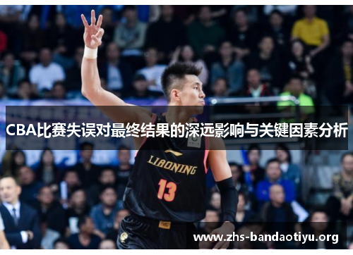 CBA比赛失误对最终结果的深远影响与关键因素分析 CBA比赛失误对最终结果的深远影响与关键因素分析