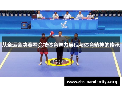 从全运会决赛看竞技体育魅力展现与体育精神的传承 从全运会决赛看竞技体育魅力展现与体育精神的传承