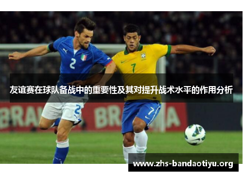 友谊赛在球队备战中的重要性及其对提升战术水平的作用分析 友谊赛在球队备战中的重要性及其对提升战术水平的作用分析