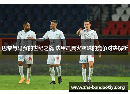 巴黎与马赛的世纪之战 法甲最具火药味的竞争对决解析 巴黎与马赛的世纪之战 法甲最具火药味的竞争对决解析