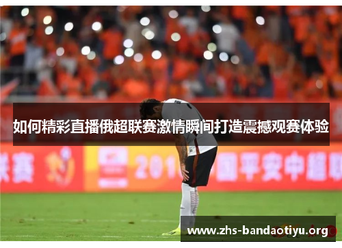 如何精彩直播俄超联赛激情瞬间打造震撼观赛体验 如何精彩直播俄超联赛激情瞬间打造震撼观赛体验