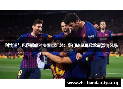 利物浦与巴萨巅峰对决看点汇总:豪门较量再掀欧冠激情风暴 利物浦与巴萨巅峰对决看点汇总:豪门较量再掀欧冠激情风暴