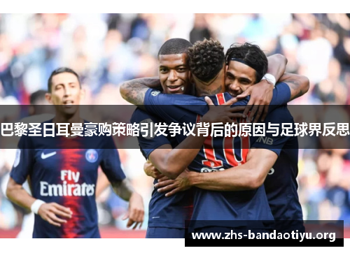 巴黎圣日耳曼豪购策略引发争议背后的原因与足球界反思 巴黎圣日耳曼豪购策略引发争议背后的原因与足球界反思