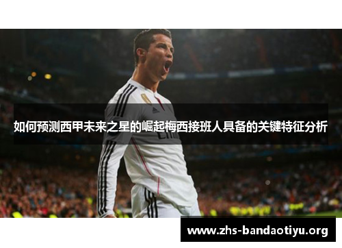 如何预测西甲未来之星的崛起梅西接班人具备的关键特征分析 如何预测西甲未来之星的崛起梅西接班人具备的关键特征分析