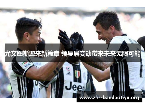 尤文图斯迎来新篇章 领导层变动带来未来无限可能 尤文图斯迎来新篇章 领导层变动带来未来无限可能