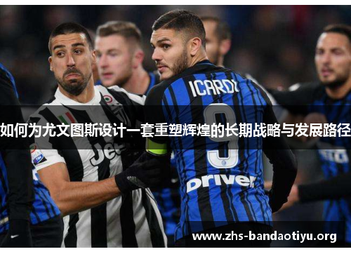 如何为尤文图斯设计一套重塑辉煌的长期战略与发展路径 如何为尤文图斯设计一套重塑辉煌的长期战略与发展路径