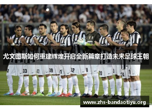 尤文图斯如何重建辉煌开启全新篇章打造未来足球王朝 尤文图斯如何重建辉煌开启全新篇章打造未来足球王朝